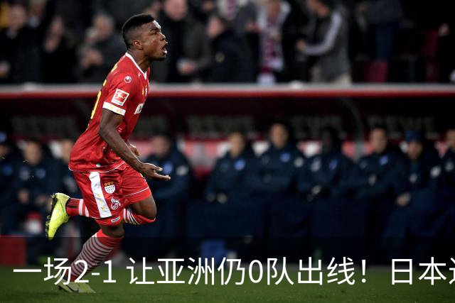 一场2-1 让亚洲仍0队出线！日本进退两难：放水不遇巴西 也要碰法国