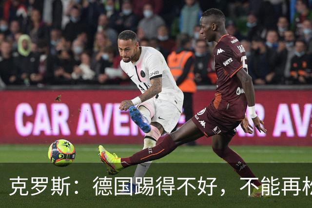 克罗斯：德国踢得不好，不能再松懈，若细节到位完全能击败法国队