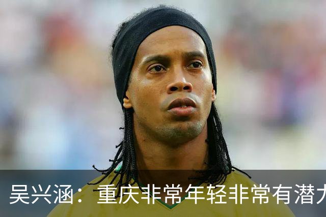 吴兴涵：重庆非常年轻非常有潜力，没能取胜向天津球迷说声对不起