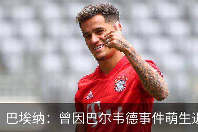 巴埃纳：曾因巴尔韦德事件萌生退役念头 渴望世界杯决赛对阵梅西