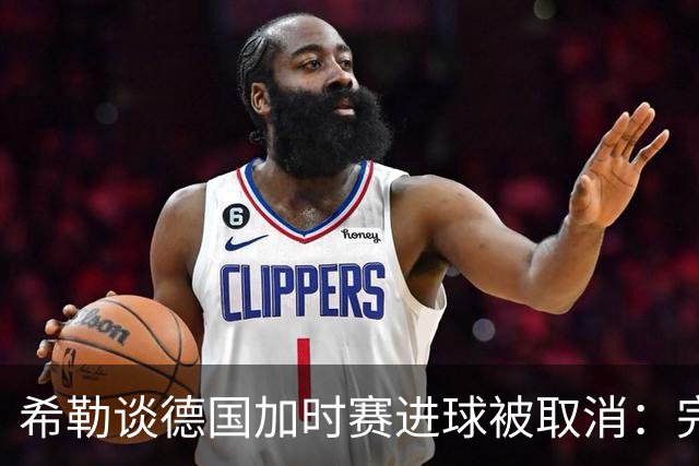 希勒谈德国加时赛进球被取消：完全不同意判罚，只是轻微碰到门将