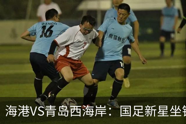 海港VS青岛西海岸：国足新星坐镇后防，5大外援领衔，刘祝润出击