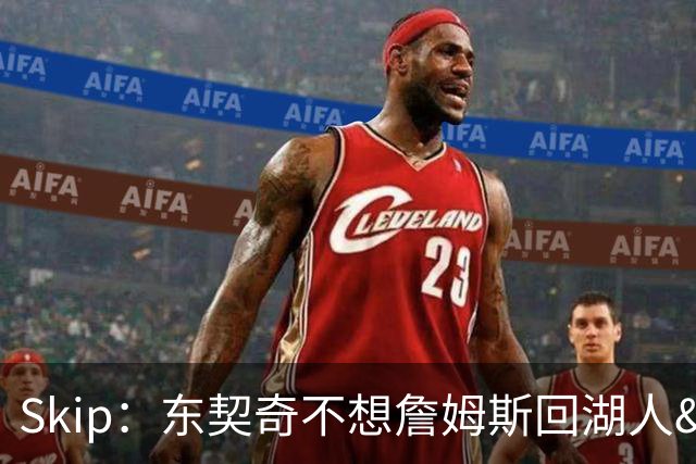 Skip：东契奇不想詹姆斯回湖人&受够必须和詹姆斯分享舞台和光环